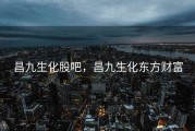 昌九生化股吧，昌九生化东方财富