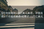 6月中国增持119亿美元美债，中国连续4个月增持美债!规模达1.1万亿美元