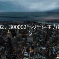300002，300002千股千评主力数据中心