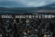 300002，300002千股千评主力数据中心