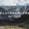 金隅嘉业自住型商品房，金隅嘉业房地产怎么样