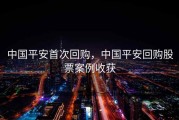 中国平安首次回购，中国平安回购股票案例收获