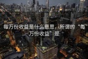 每万份收益是什么意思，所谓的“每万份收益”是