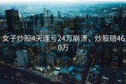 女子炒股4天连亏24万崩溃，炒股赔460万