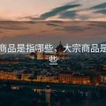 大宗商品是指哪些，大宗商品是指哪些