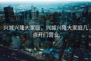 兴城兴隆大家庭，兴城兴隆大家庭几点开门营业