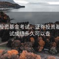 证券投资基金考试，证券投资基金考试成绩多久可以查