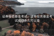证券投资基金考试，证券投资基金考试成绩多久可以查