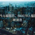 600079人福医药，600079人福医药最新消息