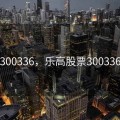 300336，乐高股票300336
