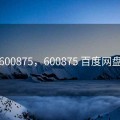 600875，600875 百度网盘