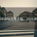 2025中国制造概念股，2025 制造业
