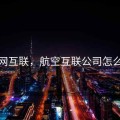 航网互联，航空互联公司怎么样