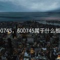 600745，600745属于什么板块