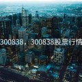 300838，300838股票行情