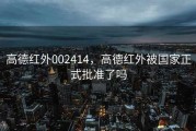 高德红外002414，高德红外被国家正式批准了吗