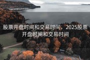 股票开盘时间和交易时间，2025股票开盘时间和交易时间