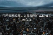 兴民钢圈股票，兴民钢圈厂车间普工怎么样