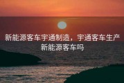 新能源客车宇通制造，宇通客车生产新能源客车吗