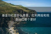 基金分红是什么意思，红利再投和现金分红哪个更好