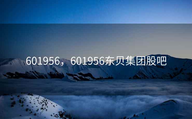 601956，601956东贝集团股吧