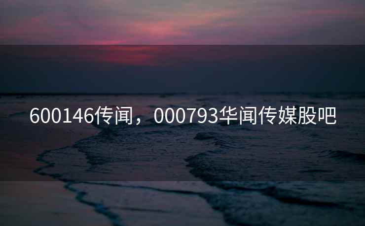 600146传闻，000793华闻传媒股吧