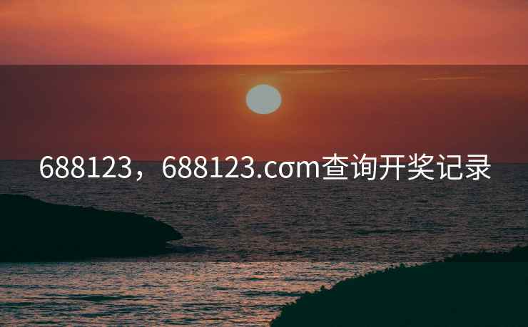 688123,688123.cσm查询开奖记录 688123,688123.cσm查询开奖记录