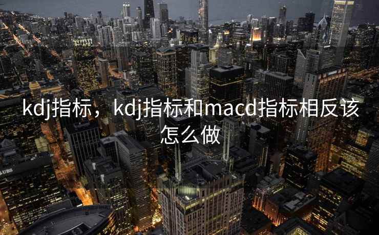 kdj指标，kdj指标和macd指标相反该怎么做