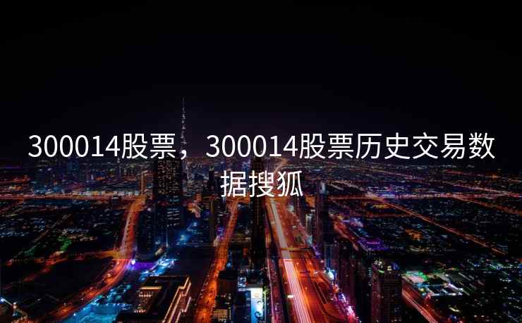 300014股票,300014股票历史交易数据搜狐 300014股票,300014股票历史交易数据搜狐