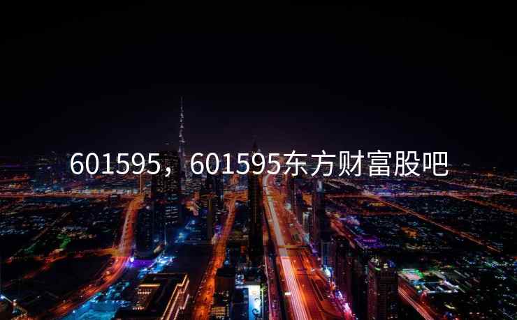601595,601595东方财富股吧 601595,601595东方财富股吧