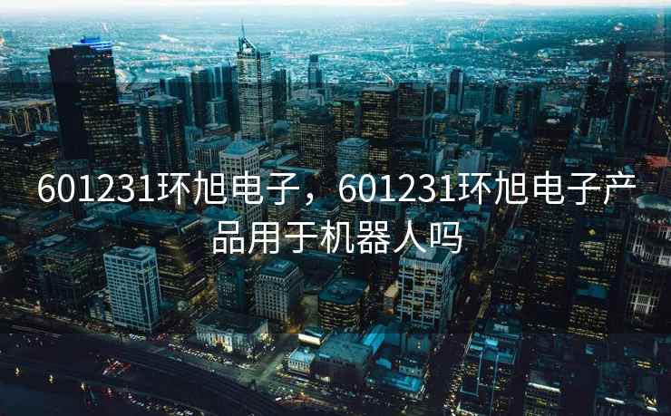 601231环旭电子，601231环旭电子产品用于机器人吗