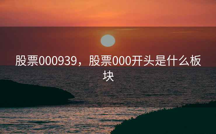 股票000939，股票000开头是什么板块
