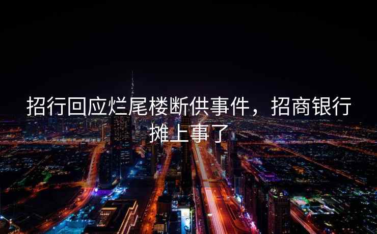 招行回应烂尾楼断供事件，招商银行摊上事了