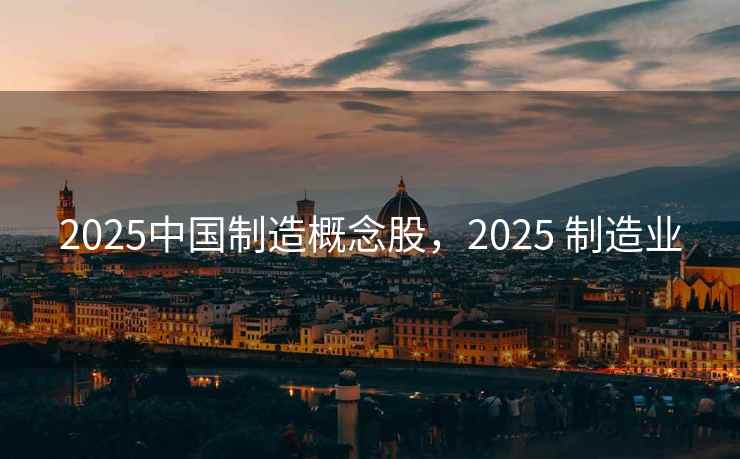 2025中国制造概念股,2025 制造业 2025中国制造概念股,2025 制造业