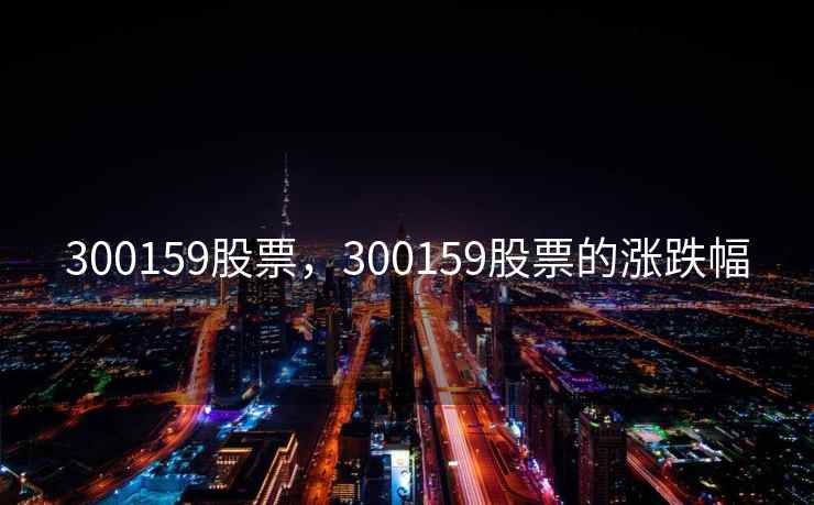 300159股票,300159股票的涨跌幅 300159股票,300159股票的涨跌幅