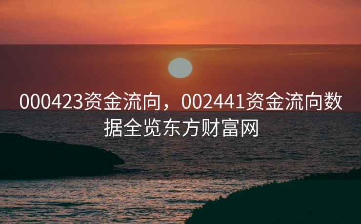 000423资金流向,002441资金流向数据全览东方财富网 000423资金流向,002441资金流向数据全览东方财富网