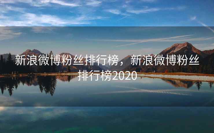 新浪微博粉丝排行榜,新浪微博粉丝排行榜2020 新浪微博粉丝排行榜,新浪微博粉丝排行榜2020