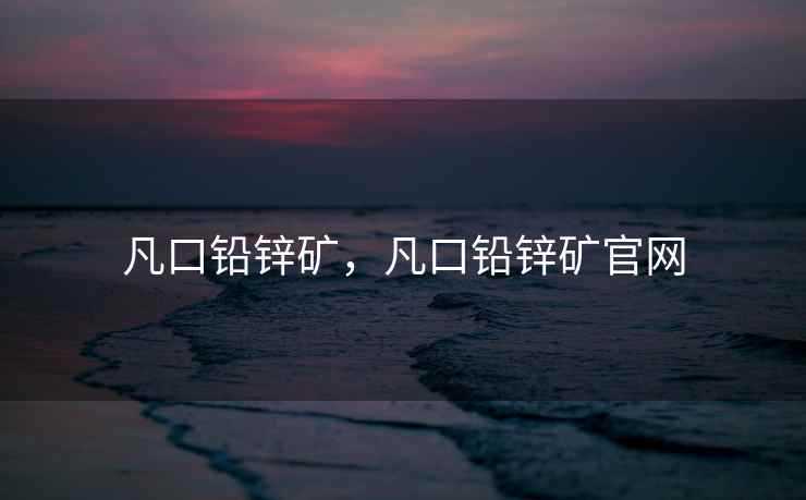 凡口铅锌矿,凡口铅锌矿官网 凡口铅锌矿,凡口铅锌矿官网