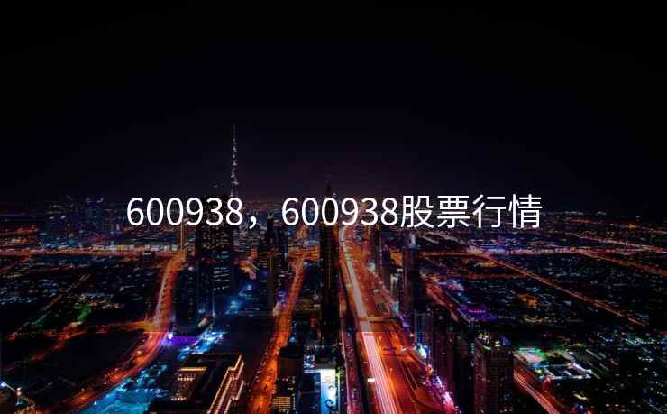 600938,600938股票行情 600938,600938股票行情