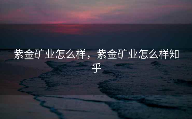 紫金矿业怎么样，紫金矿业怎么样知乎