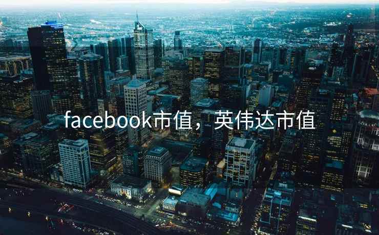 facebook市值,英伟达市值 facebook市值,英伟达市值