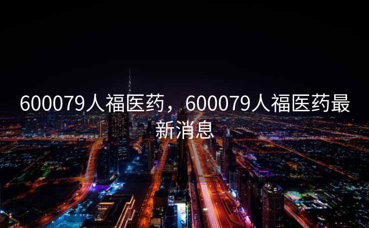 600079人福医药,600079人福医药最新消息 600079人福医药,600079人福医药最新消息