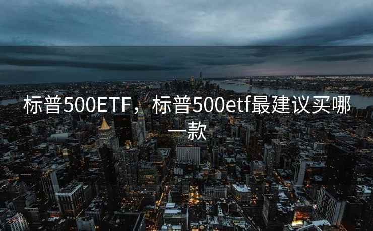标普500ETF,标普500etf最建议买哪一款 标普500ETF,标普500etf最建议买哪一款