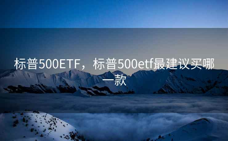 标普500ETF,标普500etf最建议买哪一款 标普500ETF,标普500etf最建议买哪一款