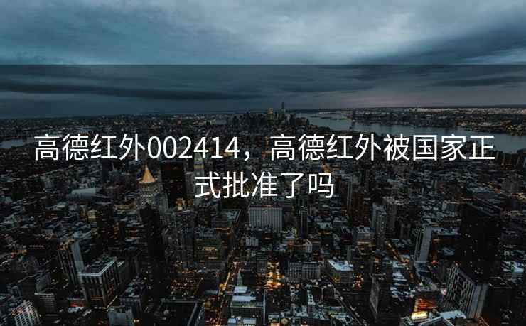 高德红外002414，高德红外被国家正式批准了吗