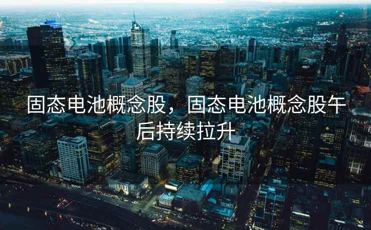 固态电池概念股，固态电池概念股午后持续拉升