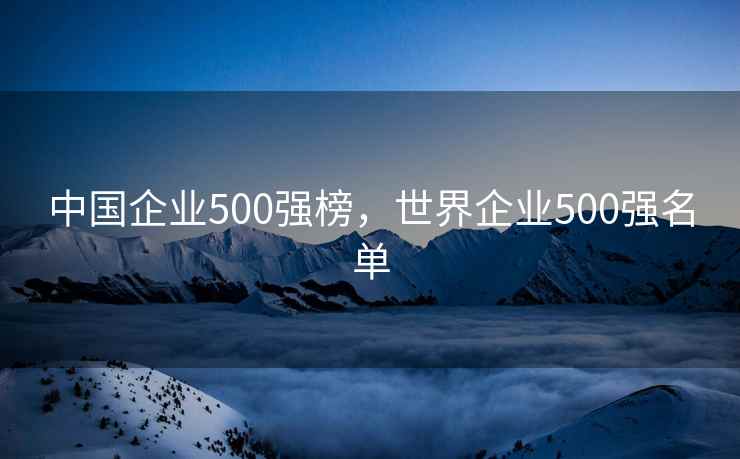 中国企业500强榜,世界企业500强名单 中国企业500强榜,世界企业500强名单