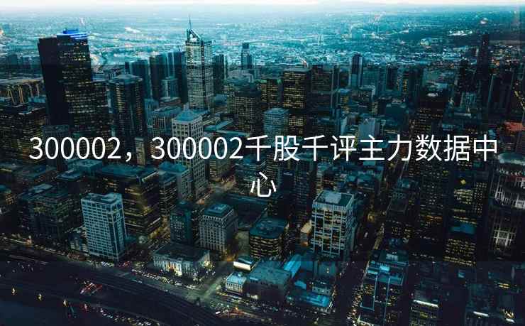 300002，300002千股千评主力数据中心