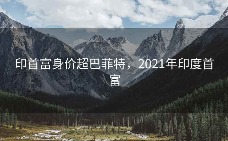 印首富身价超巴菲特，2021年印度首富