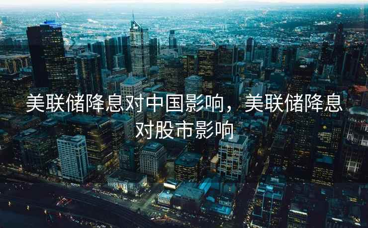 美联储降息对中国影响，美联储降息对股市影响